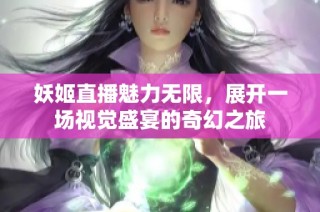 妖姬直播魅力无限，展开一场视觉盛宴的奇幻之旅