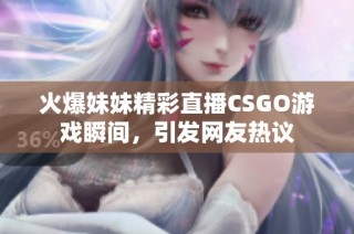 火爆妹妹精彩直播CSGO游戏瞬间，引发网友热议
