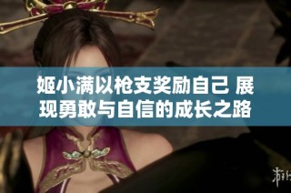 姬小满以枪支奖励自己 展现勇敢与自信的成长之路
