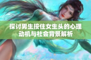 探讨男生按住女生头的心理动机与社会背景解析