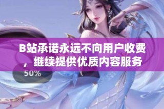 B站承诺永远不向用户收费，继续提供优质内容服务
