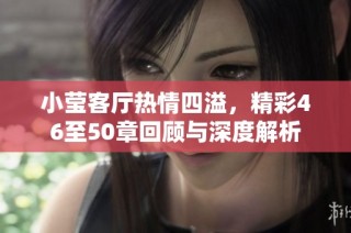 小莹客厅热情四溢，精彩46至50章回顾与深度解析