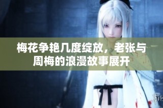 梅花争艳几度绽放，老张与周梅的浪漫故事展开
