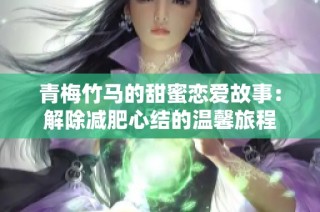 青梅竹马的甜蜜恋爱故事：解除减肥心结的温馨旅程