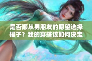 是否顺从男朋友的愿望选择裙子？我的穿搭该如何决定
