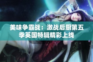 美味争霸战：激战后厨第五季英国特辑精彩上线