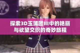 探索3D玉蒲团Ⅲ中的艳丽与欲望交织的奇妙旅程