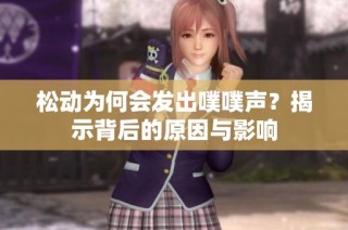 松动为何会发出噗噗声？揭示背后的原因与影响