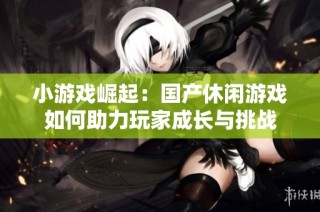 小游戏崛起：国产休闲游戏如何助力玩家成长与挑战