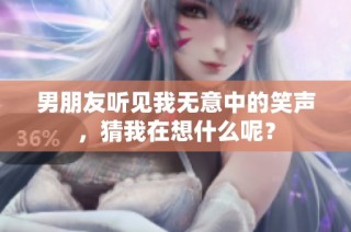 男朋友听见我无意中的笑声，猜我在想什么呢？
