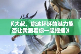 《大叔，你这坏坏的魅力能否让我跟着你一起摇摆》