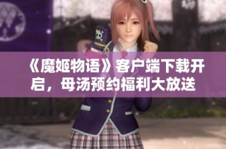 《魔姬物语》客户端下载开启，母汤预约福利大放送
