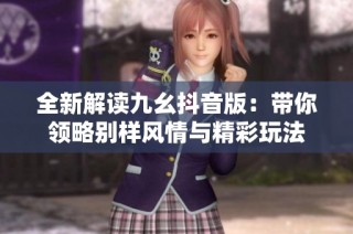 全新解读九幺抖音版：带你领略别样风情与精彩玩法