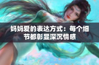 妈妈爱的表达方式：每个细节都彰显深沉情感