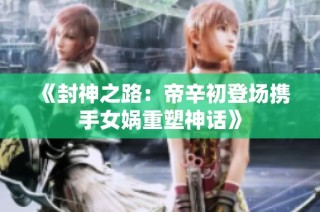 《封神之路：帝辛初登场携手女娲重塑神话》