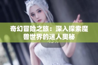 奇幻冒险之旅：深入探索魔兽世界的迷人奥秘