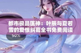 都市极品医神：叶辰与夏若雪的爱恨纠葛全书免费阅读