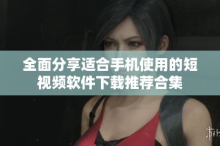 全面分享适合手机使用的短视频软件下载推荐合集