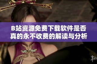 B站资源免费下载软件是否真的永不收费的解读与分析
