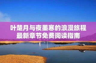 叶楚月与夜墨寒的浪漫旅程最新章节免费阅读指南