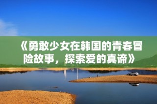 《勇敢少女在韩国的青春冒险故事，探索爱的真谛》