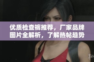 优质检查裤推荐，厂家品牌图片全解析，了解热帖趋势
