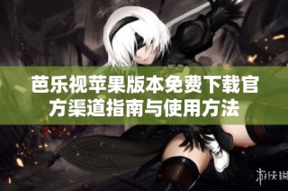 芭乐视苹果版本免费下载官方渠道指南与使用方法