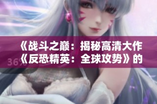 《战斗之巅：揭秘高清大作《反恐精英：全球攻势》的魅力》