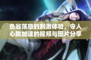 色翁荡息的刺激体验，令人心跳加速的视频与图片分享