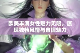 欧美丰满女性魅力无限，展现独特风情与自信魅力