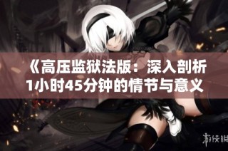 《高压监狱法版：深入剖析1小时45分钟的情节与意义》