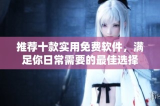推荐十款实用免费软件，满足你日常需要的最佳选择