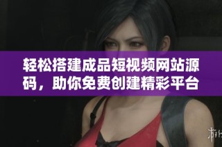 轻松搭建成品短视频网站源码，助你免费创建精彩平台