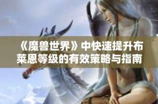 《魔兽世界》中快速提升布莱恩等级的有效策略与指南