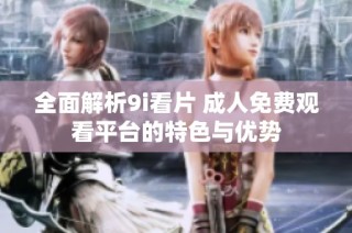 全面解析9i看片 成人免费观看平台的特色与优势