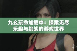 九幺玩命加载中：探索无尽乐趣与挑战的游戏世界