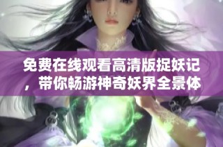 免费在线观看高清版捉妖记，带你畅游神奇妖界全景体验