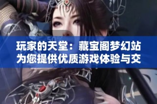 玩家的天堂：藏宝阁梦幻站为您提供优质游戏体验与交流平台