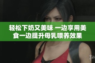 轻松下奶又美味 一边享用美食一边提升母乳喂养效果