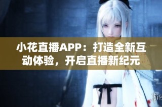 小花直播APP：打造全新互动体验，开启直播新纪元