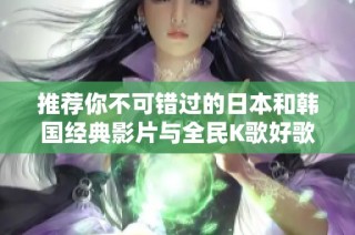 推荐你不可错过的日本和韩国经典影片与全民K歌好歌分享