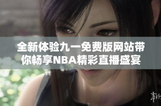 全新体验九一免费版网站带你畅享NBA精彩直播盛宴