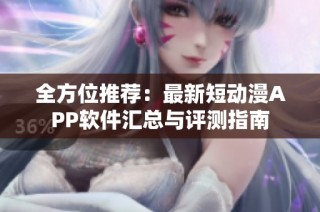 全方位推荐：最新短动漫APP软件汇总与评测指南