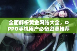 全面解析黄金网站大全，OPPO手机用户必备资源推荐