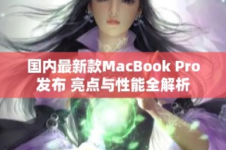 国内最新款MacBook Pro发布 亮点与性能全解析