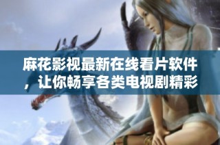 麻花影视最新在线看片软件，让你畅享各类电视剧精彩内容
