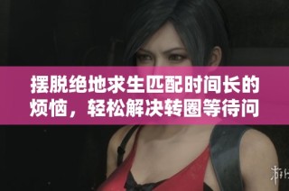 摆脱绝地求生匹配时间长的烦恼，轻松解决转圈等待问题