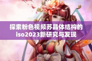 探索粉色视频苏晶体结构的iso2023新研究与发现