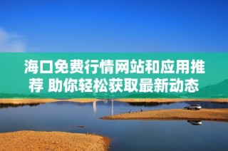 海口免费行情网站和应用推荐 助你轻松获取最新动态