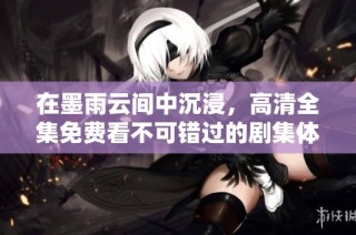 在墨雨云间中沉浸，高清全集免费看不可错过的剧集体验